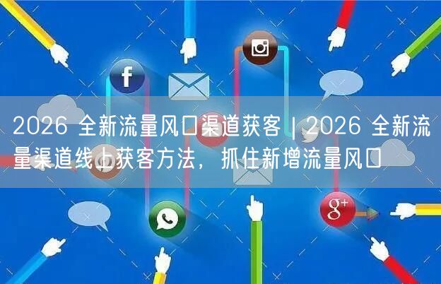 2026 全新流量风口渠道获客｜2026 全新流量渠道线上获客方法，抓住新增流量风口