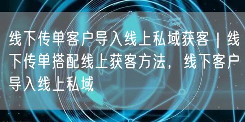 线下传单客户导入线上私域获客｜线下传单搭配线上获客方法，线下客户导入线上私域