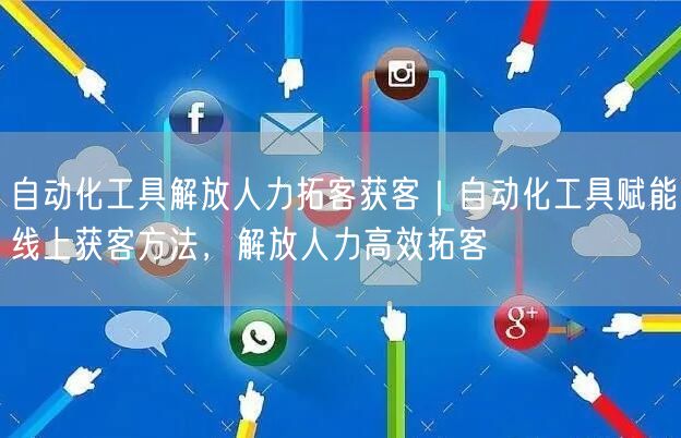 自动化工具解放人力拓客获客｜自动化工具赋能线上获客方法，解放人力高效拓客
