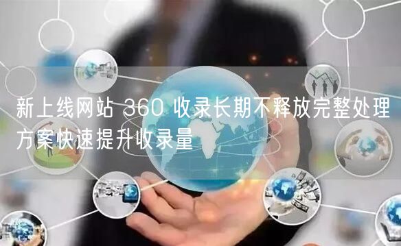 新上线网站 360 收录长期不释放完整处理方案快速提升收录量