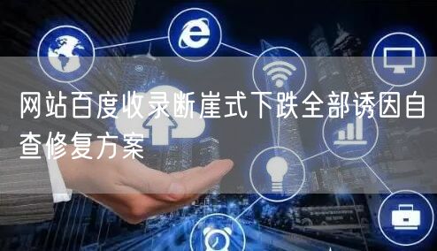 网站百度收录断崖式下跌全部诱因自查修复方案