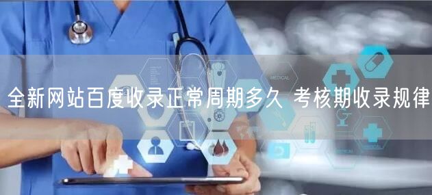 全新网站百度收录正常周期多久 考核期收录规律