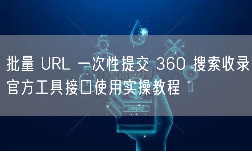 批量 URL 一次性提交 360 搜索收录官方工具接口使用实操教程