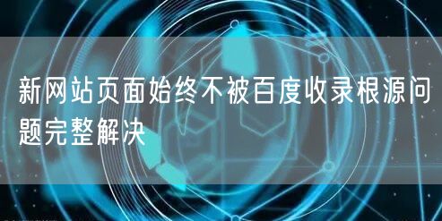 新网站页面始终不被百度收录根源问题完整解决