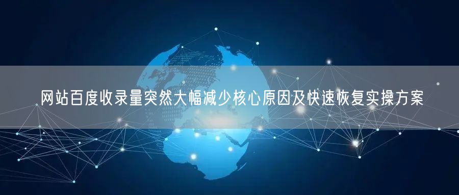 网站百度收录量突然大幅减少核心原因及快速恢复实操方案