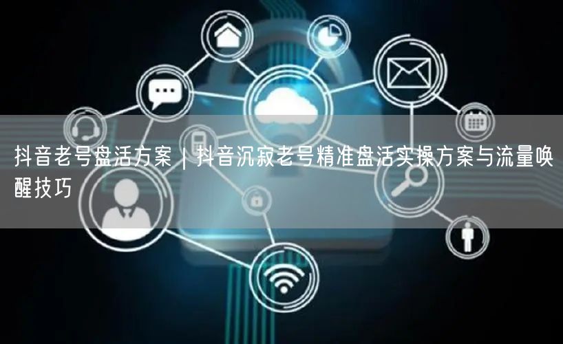 抖音老号盘活方案｜抖音沉寂老号精准盘活实操方案与流量唤醒技巧