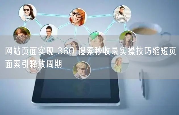 网站页面实现 360 搜索秒收录实操技巧缩短页面索引释放周期