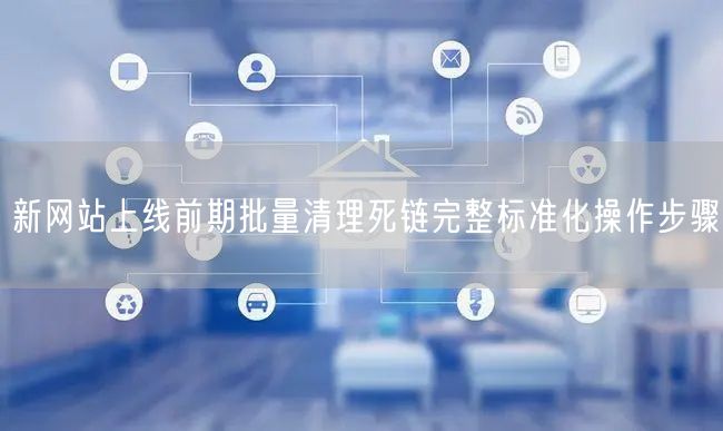 新网站上线前期批量清理死链完整标准化操作步骤