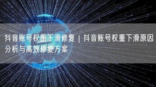抖音账号权重下滑修复｜抖音账号权重下滑原因分析与高效修复方案