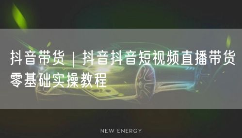 抖音带货｜抖音抖音短视频直播带货零基础实操教程