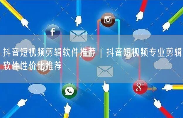 抖音短视频剪辑软件推荐｜抖音短视频专业剪辑软件性价比推荐