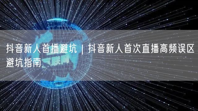 抖音新人首播避坑｜抖音新人首次直播高频误区避坑指南