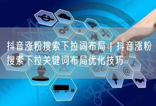 抖音涨粉搜索下拉词布局｜抖音涨粉搜索下拉关键词布局优化技巧