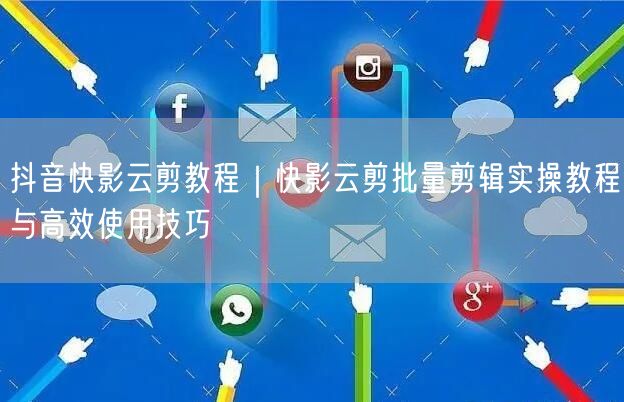 抖音快影云剪教程｜快影云剪批量剪辑实操教程与高效使用技巧