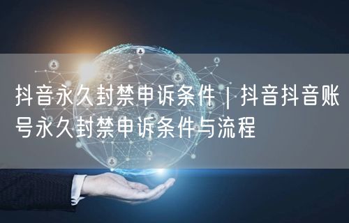 抖音永久封禁申诉条件｜抖音抖音账号永久封禁申诉条件与流程