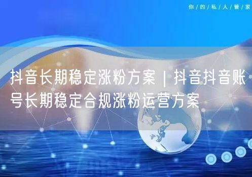 抖音长期稳定涨粉方案｜抖音抖音账号长期稳定合规涨粉运营方案