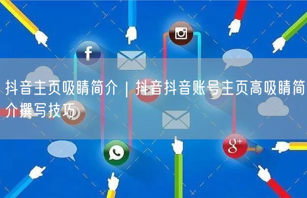 抖音主页吸睛简介｜抖音抖音账号主页高吸睛简介撰写技巧