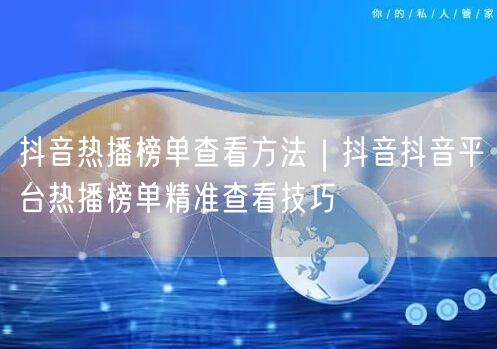 抖音热播榜单查看方法｜抖音抖音平台热播榜单精准查看技巧
