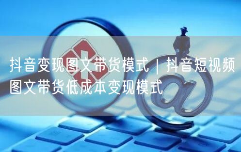 抖音变现图文带货模式｜抖音短视频图文带货低成本变现模式