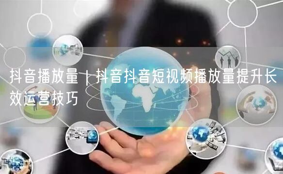 抖音播放量｜抖音抖音短视频播放量提升长效运营技巧