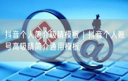 抖音个人简介吸睛模板｜抖音个人账号高吸睛简介通用模板