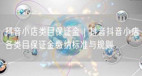 抖音小店类目保证金｜抖音抖音小店各类目保证金缴纳标准与规则