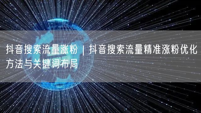 抖音搜索流量涨粉｜抖音搜索流量精准涨粉优化方法与关键词布局