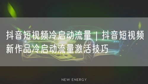 抖音短视频冷启动流量｜抖音短视频新作品冷启动流量激活技巧
