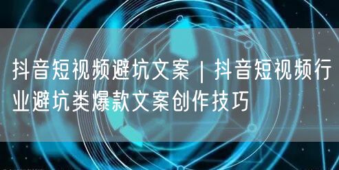 抖音短视频避坑文案｜抖音短视频行业避坑类爆款文案创作技巧