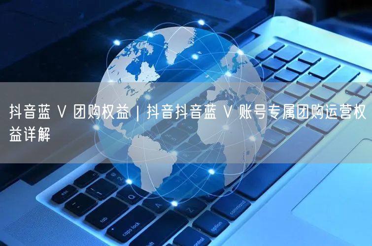 抖音蓝 V 团购权益｜抖音抖音蓝 V 账号专属团购运营权益详解