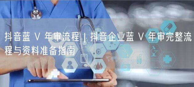 抖音蓝 V 年审流程｜抖音企业蓝 V 年审完整流程与资料准备指南