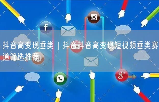 抖音高变现垂类｜抖音抖音高变现短视频垂类赛道筛选推荐