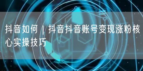 抖音如何｜抖音抖音账号变现涨粉核心实操技巧