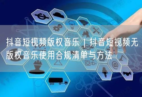 抖音短视频版权音乐｜抖音短视频无版权音乐使用合规清单与方法