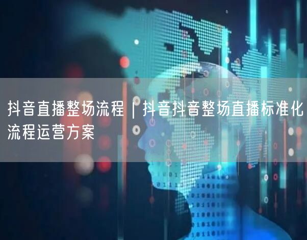 抖音直播整场流程｜抖音抖音整场直播标准化流程运营方案