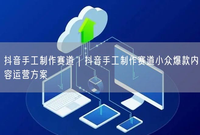 抖音手工制作赛道｜抖音手工制作赛道小众爆款内容运营方案