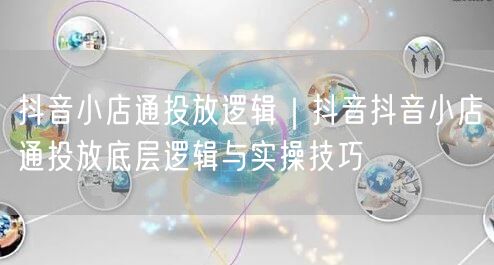 抖音小店通投放逻辑｜抖音抖音小店通投放底层逻辑与实操技巧