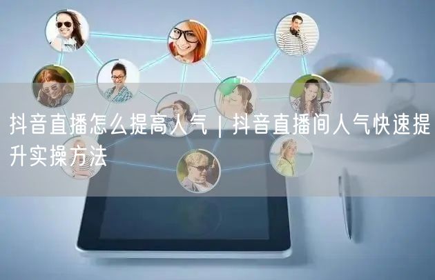 抖音直播怎么提高人气｜抖音直播间人气快速提升实操方法