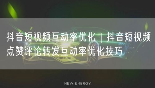 抖音短视频互动率优化｜抖音短视频点赞评论转发互动率优化技巧