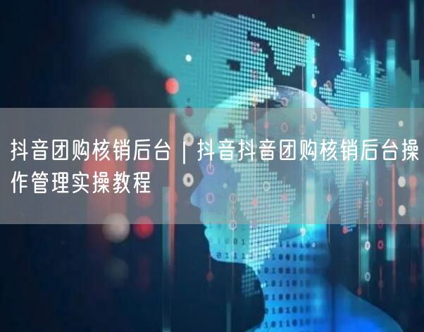抖音团购核销后台｜抖音抖音团购核销后台操作管理实操教程