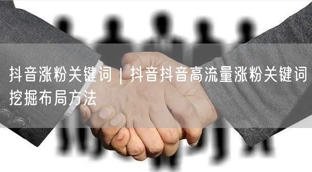 抖音涨粉关键词｜抖音抖音高流量涨粉关键词挖掘布局方法