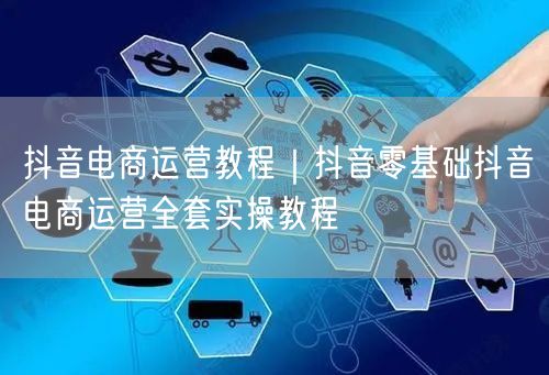 抖音电商运营教程｜抖音零基础抖音电商运营全套实操教程