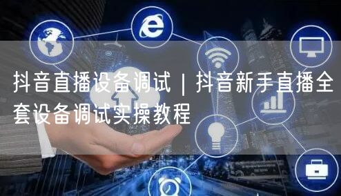 抖音直播设备调试｜抖音新手直播全套设备调试实操教程