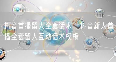 抖音首播留人全套话术｜抖音新人首播全套留人互动话术模板