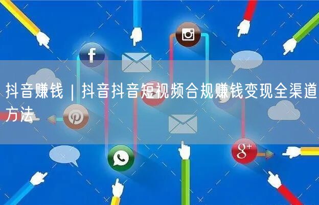 抖音赚钱｜抖音抖音短视频合规赚钱变现全渠道方法