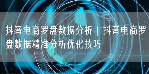抖音电商罗盘数据分析｜抖音电商罗盘数据精准分析优化技巧