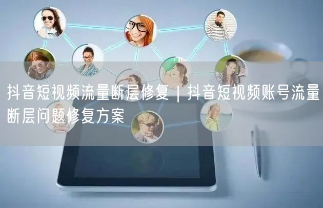 抖音短视频流量断层修复｜抖音短视频账号流量断层问题修复方案