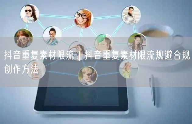 抖音重复素材限流｜抖音重复素材限流规避合规创作方法