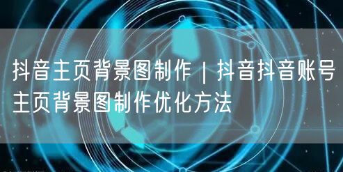 抖音主页背景图制作｜抖音抖音账号主页背景图制作优化方法