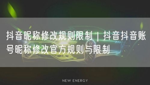 抖音昵称修改规则限制｜抖音抖音账号昵称修改官方规则与限制